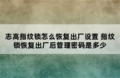 志高指纹锁怎么恢复出厂设置 指纹锁恢复出厂后管理密码是多少